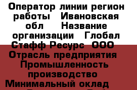 Оператор линии(регион работы - Ивановская обл.) › Название организации ­ Глобал Стафф Ресурс, ООО › Отрасль предприятия ­ Промышленность, производство › Минимальный оклад ­ 35 000 - Все города Работа » Вакансии   . Мурманская обл.,Видяево нп